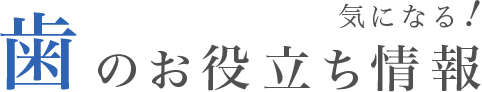 気になる！歯のお役立ち情報